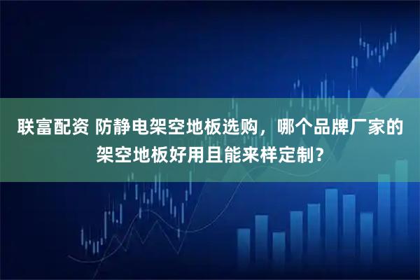 联富配资 防静电架空地板选购，哪个品牌厂家的架空地板好用且能来样定制？