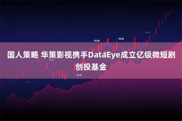 国人策略 华策影视携手DataEye成立亿级微短剧创投基金
