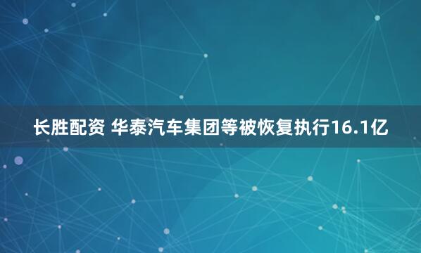 长胜配资 华泰汽车集团等被恢复执行16.1亿