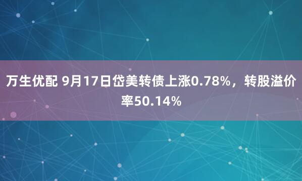 万生优配 9月17日岱美转债上涨0.78%，转股溢价率50.14%