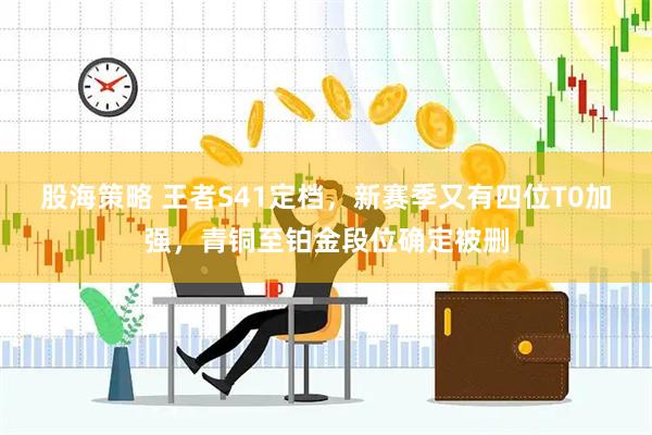 股海策略 王者S41定档，新赛季又有四位T0加强，青铜至铂金段位确定被删