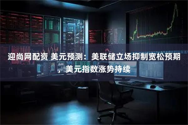 迎尚网配资 美元预测：美联储立场抑制宽松预期，美元指数涨势持续