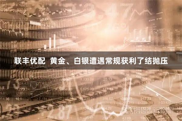 联丰优配  黄金、白银遭遇常规获利了结抛压