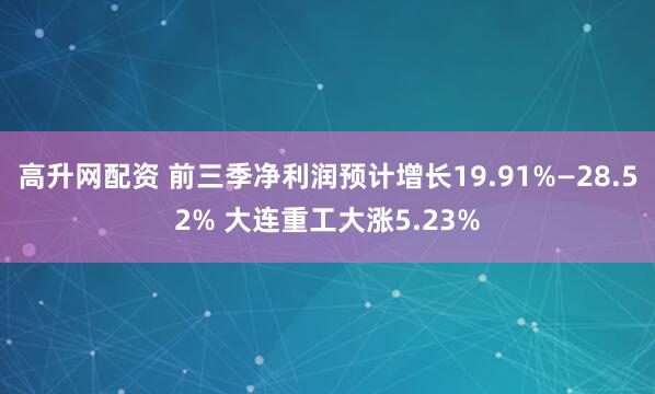 高升网配资 前三季净利润预计增长19.91%—28.52% 大连重工大涨5.23%
