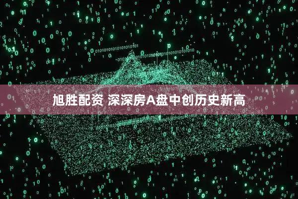 旭胜配资 深深房A盘中创历史新高