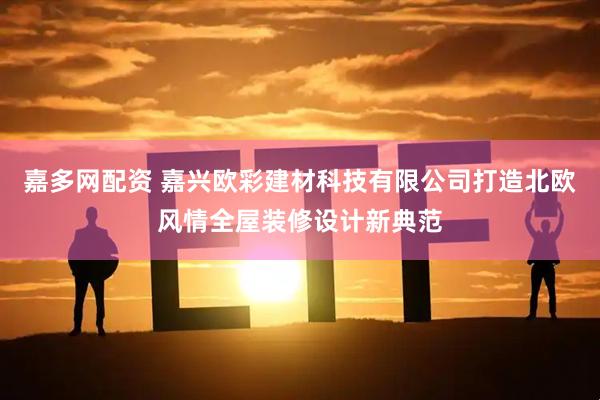 嘉多网配资 嘉兴欧彩建材科技有限公司打造北欧风情全屋装修设计新典范