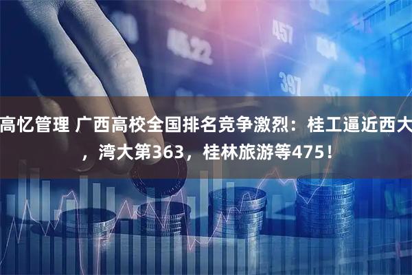 高忆管理 广西高校全国排名竞争激烈：桂工逼近西大，湾大第363，桂林旅游等475！