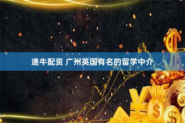 速牛配资 广州英国有名的留学中介