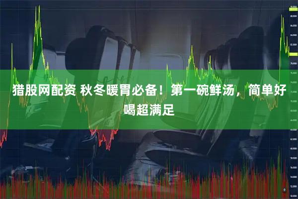 猎股网配资 秋冬暖胃必备！第一碗鲜汤，简单好喝超满足