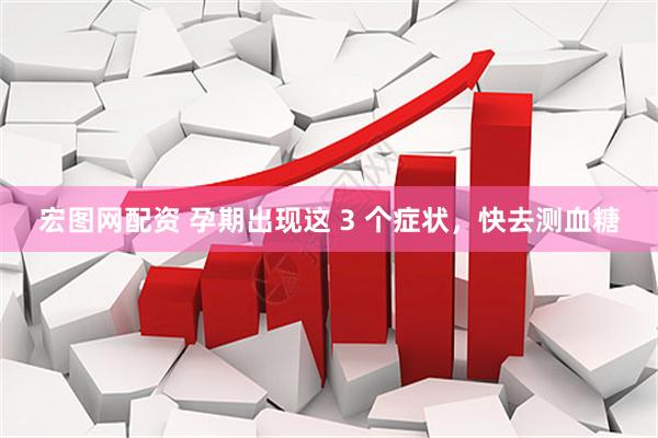 宏图网配资 孕期出现这 3 个症状，快去测血糖