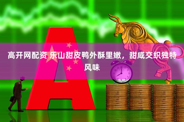 高开网配资 乐山甜皮鸭外酥里嫩，甜咸交织独特风味
