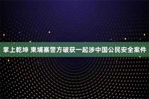 掌上乾坤 柬埔寨警方破获一起涉中国公民安全案件