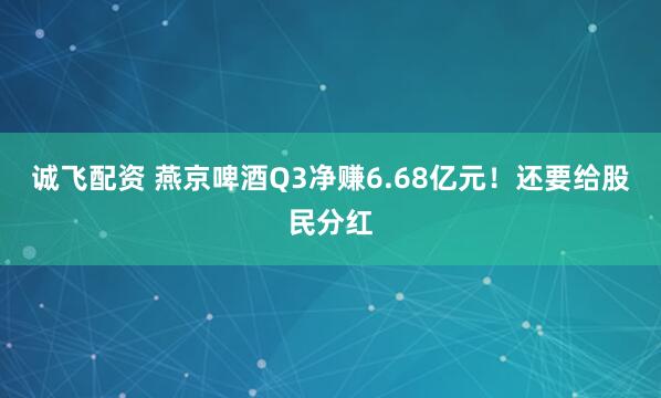 诚飞配资 燕京啤酒Q3净赚6.68亿元！还要给股民分红