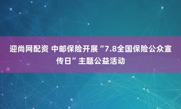 迎尚网配资 中邮保险开展“7.8全国保险公众宣传日”主题公益活动