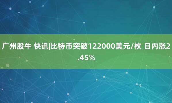 广州股牛 快讯|比特币突破122000美元/枚 日内涨2.45%