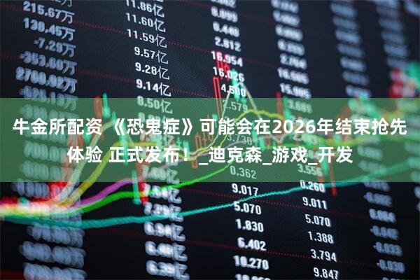 牛金所配资 《恐鬼症》可能会在2026年结束抢先体验 正式发布！_迪克森_游戏_开发